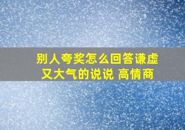 别人夸奖怎么回答谦虚又大气的说说 高情商